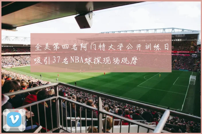 全美第四名阿门特大学公开训练日吸引37名NBA球探现场观摩