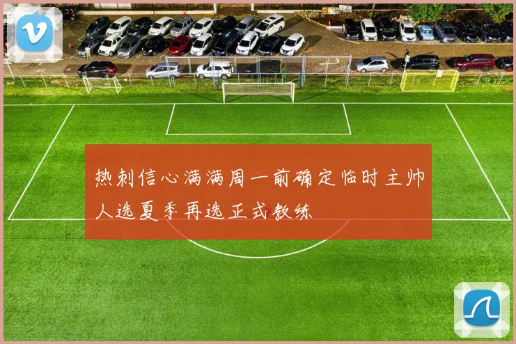 热刺信心满满周一前确定临时主帅人选夏季再选正式教练