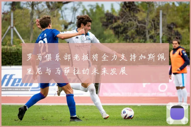 罗马俱乐部老板将全力支持加斯佩里尼与马萨拉的未来发展