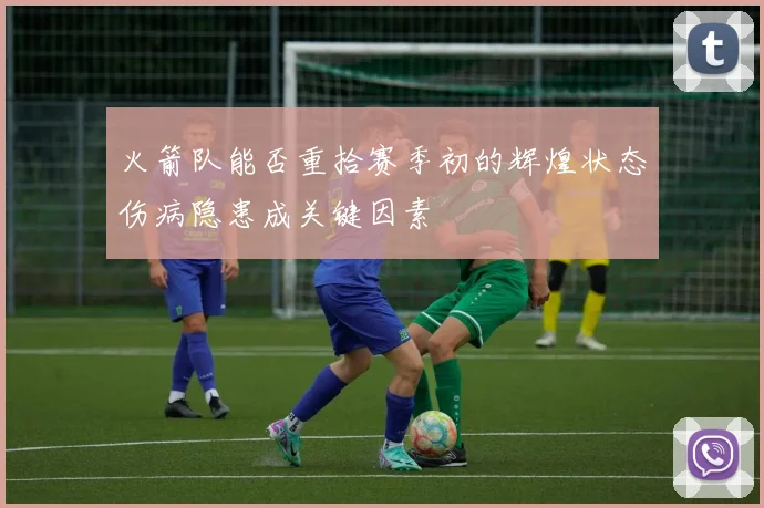 火箭队能否重拾赛季初的辉煌状态伤病隐患成关键因素