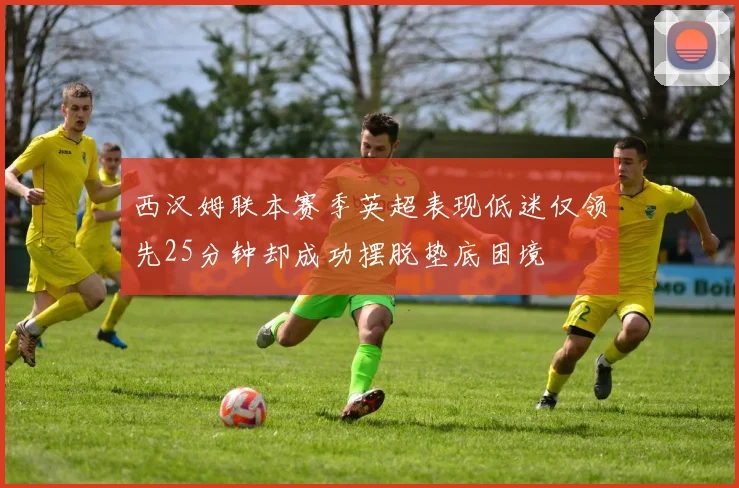 西汉姆联本赛季英超表现低迷仅领先25分钟却成功摆脱垫底困境
