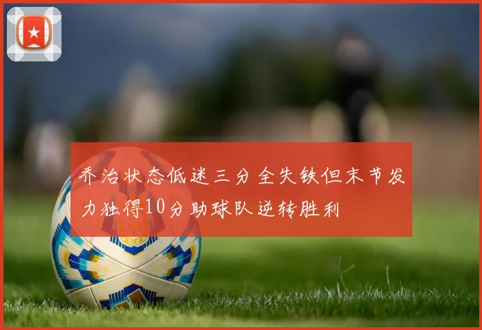 乔治状态低迷三分全失铁但末节发力独得10分助球队逆转胜利