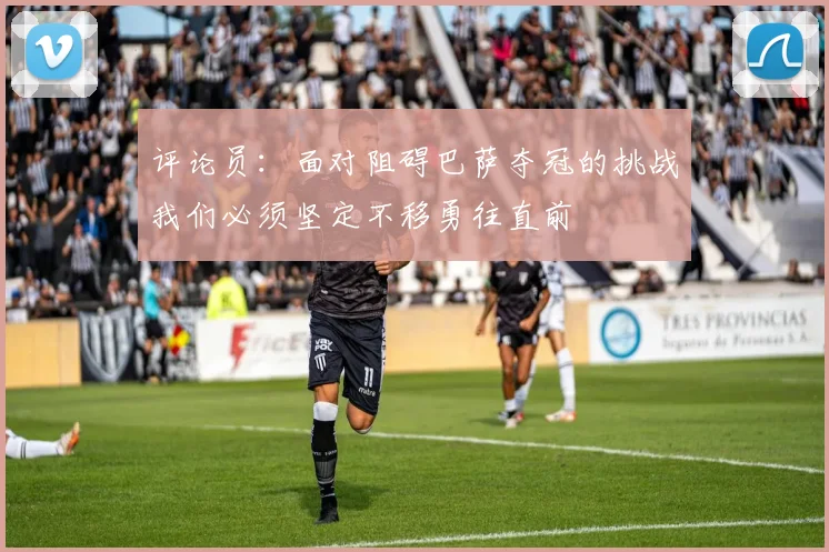 评论员：面对阻碍巴萨夺冠的挑战我们必须坚定不移勇往直前