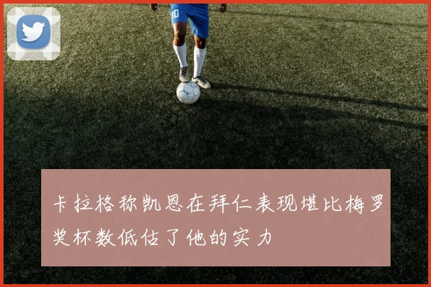 卡拉格称凯恩在拜仁表现堪比梅罗奖杯数低估了他的实力