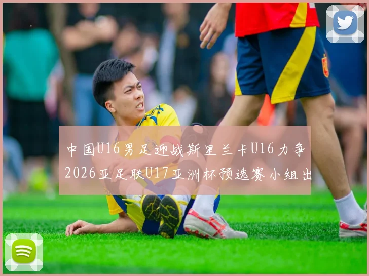 中国U16男足迎战斯里兰卡U16力争2026亚足联U17亚洲杯预选赛小组出线