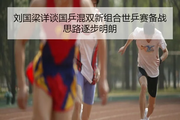 刘国梁详谈国乒混双新组合世乒赛备战思路逐步明朗
