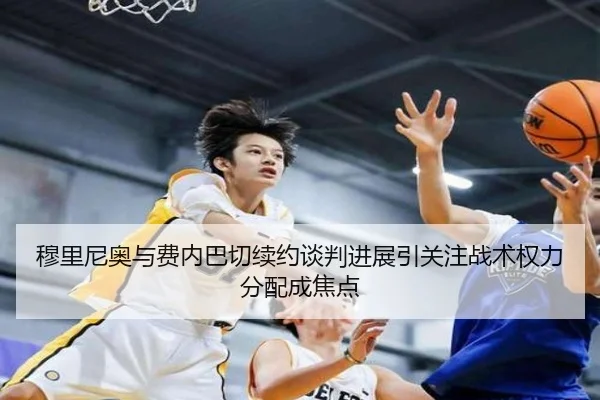 穆里尼奥与费内巴切续约谈判进展引关注战术权力分配成焦点
