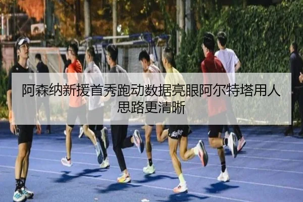 阿森纳新援首秀跑动数据亮眼阿尔特塔用人思路更清晰